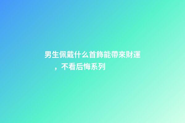 男生佩戴什么首飾能帶來財運 ，不看后悔系列